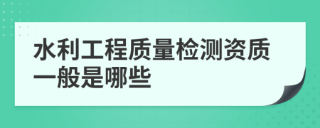 水利工程质量检测资质一般是哪些