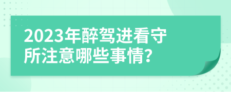 2023年醉驾进看守所注意哪些事情？