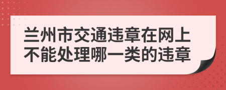 兰州市交通违章在网上不能处理哪一类的违章