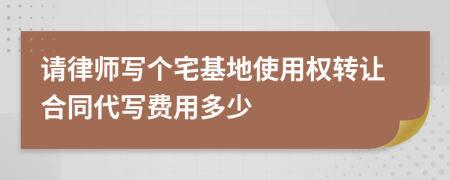 请律师写个宅基地使用权转让合同代写费用多少