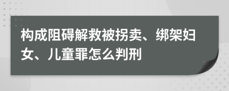 构成阻碍解救被拐卖、绑架妇女、儿童罪怎么判刑