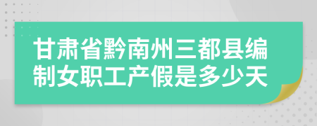 甘肃省黔南州三都县编制女职工产假是多少天