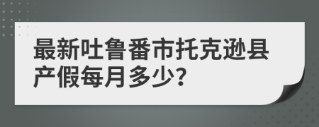 最新吐鲁番市托克逊县产假每月多少？