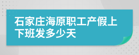 石家庄海原职工产假上下班发多少天