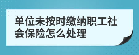 单位未按时缴纳职工社会保险怎么处理