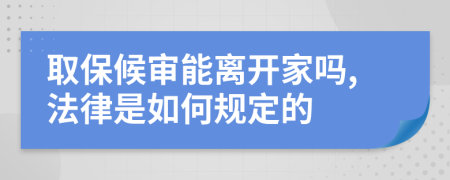 取保候审能离开家吗,法律是如何规定的