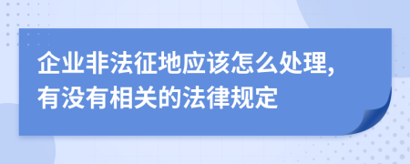 企业非法征地应该怎么处理,有没有相关的法律规定