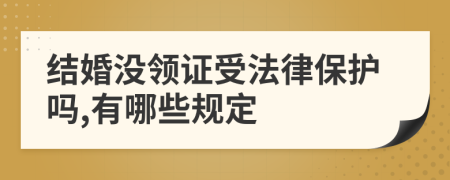 结婚没领证受法律保护吗,有哪些规定