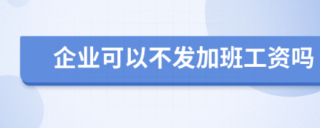 企业可以不发加班工资吗