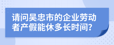 请问吴忠市的企业劳动者产假能休多长时间？