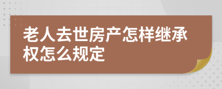 老人去世房产怎样继承权怎么规定