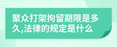 聚众打架拘留期限是多久,法律的规定是什么