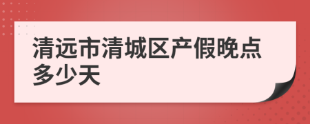 清远市清城区产假晚点多少天