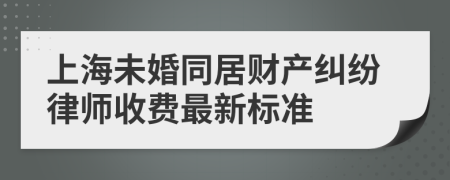 上海未婚同居财产纠纷律师收费最新标准