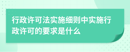 行政许可法实施细则中实施行政许可的要求是什么