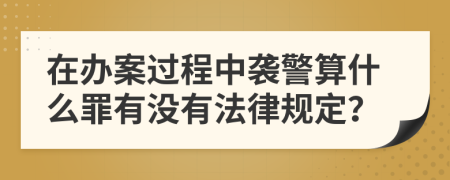 在办案过程中袭警算什么罪有没有法律规定？