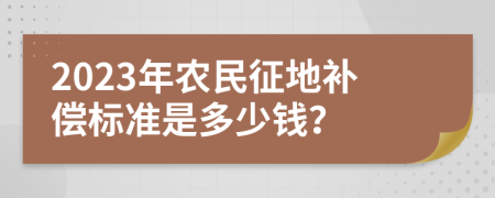 2023年农民征地补偿标准是多少钱？