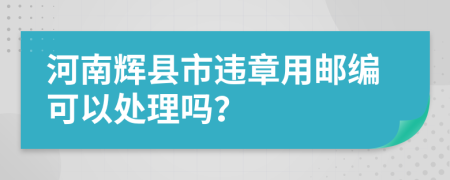 河南辉县市违章用邮编可以处理吗？