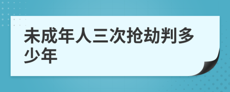 未成年人三次抢劫判多少年