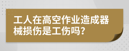 工人在高空作业造成器械损伤是工伤吗？