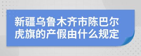 新疆乌鲁木齐市陈巴尔虎旗的产假由什么规定