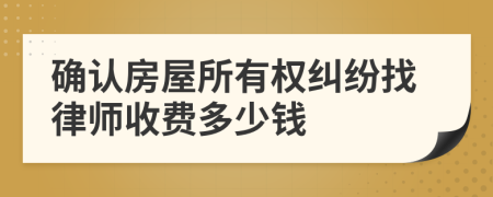 确认房屋所有权纠纷找律师收费多少钱