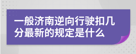一般济南逆向行驶扣几分最新的规定是什么
