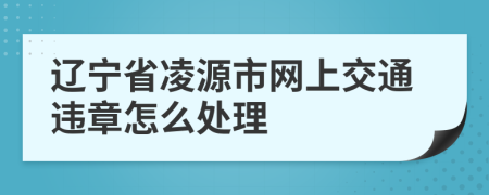 辽宁省凌源市网上交通违章怎么处理