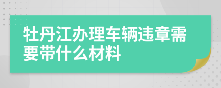 牡丹江办理车辆违章需要带什么材料