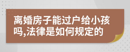 离婚房子能过户给小孩吗,法律是如何规定的