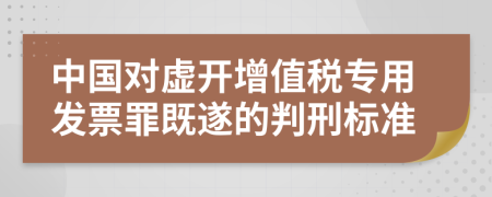 中国对虚开增值税专用发票罪既遂的判刑标准    