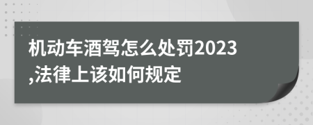 机动车酒驾怎么处罚2023,法律上该如何规定