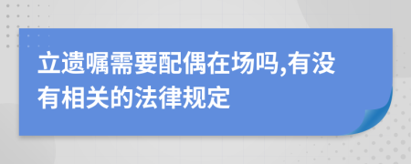 立遗嘱需要配偶在场吗,有没有相关的法律规定