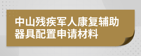 中山残疾军人康复辅助器具配置申请材料