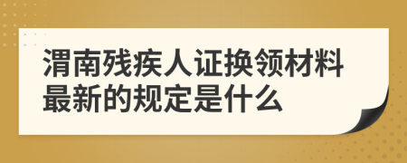 渭南残疾人证换领材料最新的规定是什么