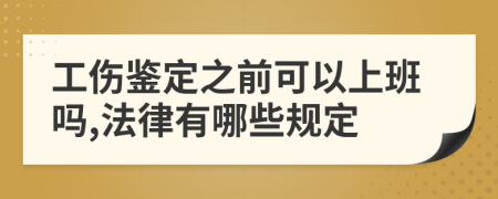 工伤鉴定之前可以上班吗,法律有哪些规定