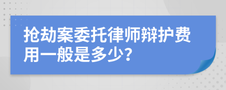 抢劫案委托律师辩护费用一般是多少？