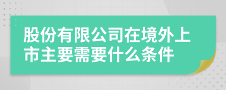 股份有限公司在境外上市主要需要什么条件