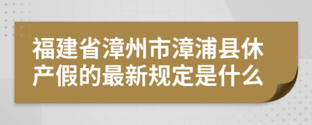 福建省漳州市漳浦县休产假的最新规定是什么