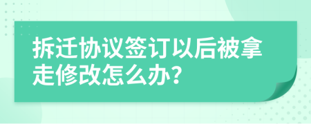 拆迁协议签订以后被拿走修改怎么办？