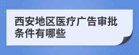 西安地区医疗广告审批条件有哪些