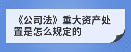 《公司法》重大资产处置是怎么规定的