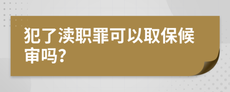 犯了渎职罪可以取保候审吗？