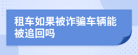 租车如果被诈骗车辆能被追回吗