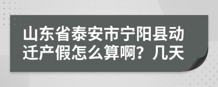 山东省泰安市宁阳县动迁产假怎么算啊？几天