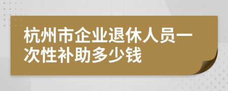 杭州市企业退休人员一次性补助多少钱