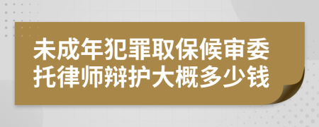 未成年犯罪取保候审委托律师辩护大概多少钱