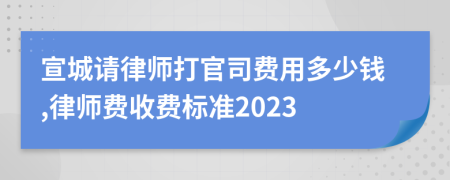 宣城请律师打官司费用多少钱,律师费收费标准2023