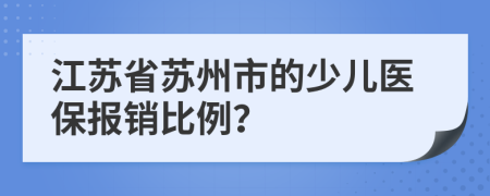 江苏省苏州市的少儿医保报销比例？