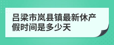 吕梁市岚县镇最新休产假时间是多少天